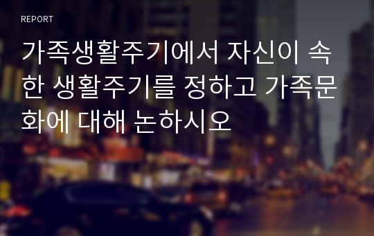 가족생활주기에서 자신이 속한 생활주기를 정하고 가족문화에 대해 논하시오