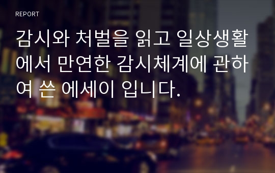 감시와 처벌을 읽고 일상생활에서 만연한 감시체계에 관하여 쓴 에세이 입니다.