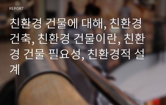 친환경 건물에 대해, 친환경 건축, 친환경 건물이란, 친환경 건물 필요성, 친환경적 설계