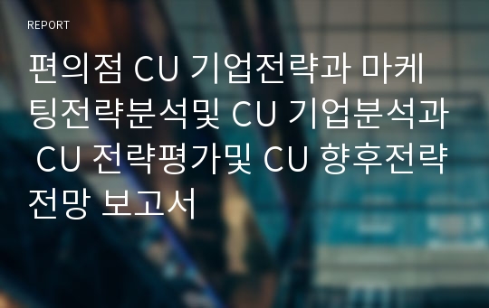 편의점 CU 기업전략과 마케팅전략분석및 CU 기업분석과 CU 전략평가및 CU 향후전략전망 보고서