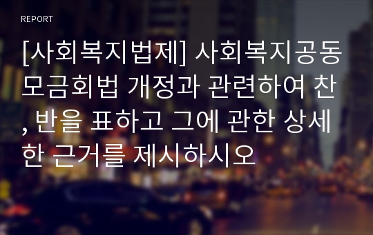 [사회복지법제] 사회복지공동모금회법 개정과 관련하여 찬, 반을 표하고 그에 관한 상세한 근거를 제시하시오