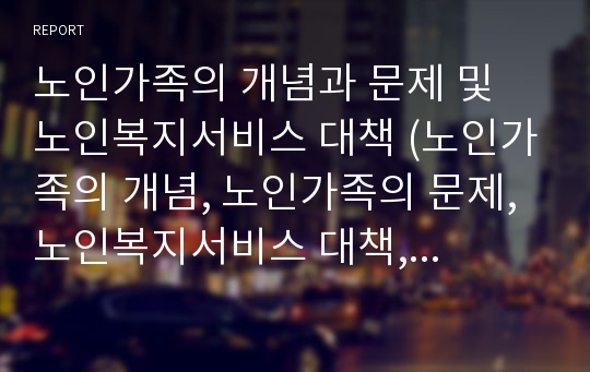 노인가족의 개념과 문제 및 노인복지서비스 대책 (노인가족의 개념, 노인가족의 문제, 노인복지서비스 대책, 해결책, 대안,노인가정의 개념, 노인가정 문제, 노인가정 복지서비스)