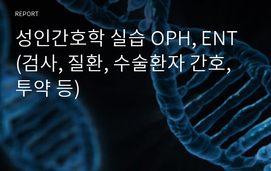 성인간호학 실습 OPH, ENT (검사, 질환, 수술환자 간호, 투약 등)