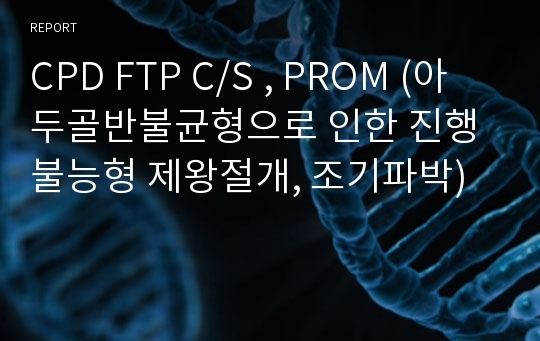 CPD FTP C/S , PROM (아두골반불균형으로 인한 진행불능형 제왕절개, 조기파박)