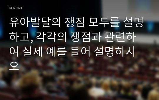 유아발달의 쟁점 모두를 설명하고, 각각의 쟁점과 관련하여 실제 예를 들어 설명하시오