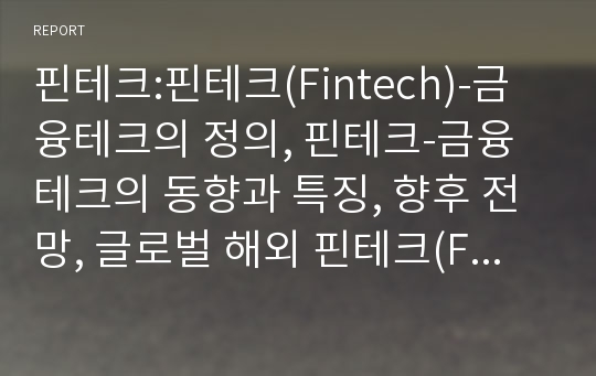 핀테크:핀테크(Fintech)-금융테크의 정의, 핀테크-금융테크의 동향과 특징, 향후 전망, 글로벌 해외 핀테크(Fintech) 스타트업 추진현황, 국내 핀테크 동향 및 제언 레포