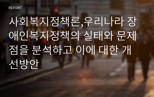 사회복지정책론,우리나라 장애인복지정책의 실태와 문제점을 분석하고 이에 대한 개선방안