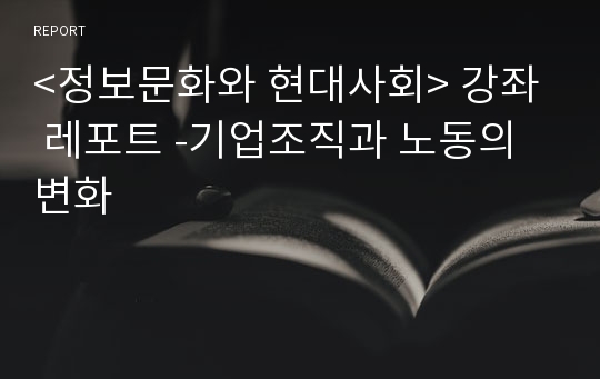 &lt;정보문화와 현대사회&gt; 강좌  레포트 -기업조직과 노동의 변화