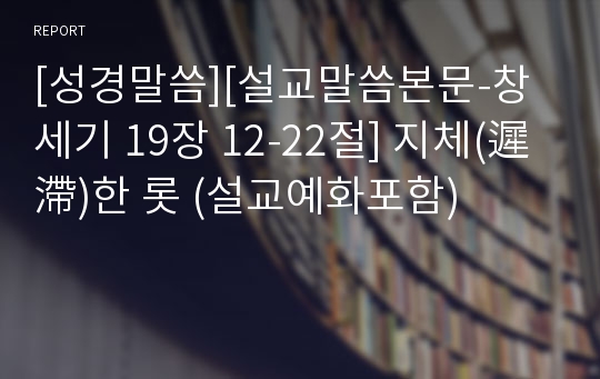 [성경말씀][설교말씀본문-창세기 19장 12-22절] 지체(遲滯)한 롯 (설교예화포함)