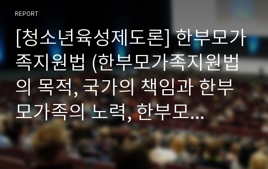 [청소년육성제도론] 한부모가족지원법 (한부모가족지원법의 목적, 국가의 책임과 한부모가족의 노력, 한부모가족지원의 내용)