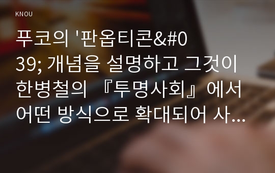 푸코의 &#039;판옵티콘&#039; 개념을 설명하고 그것이 한병철의 『투명사회』에서 어떤 방식으로 확대되어 사용되는지 서술하시오(30점