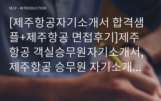 [제주항공자기소개서 합격샘플+제주항공 면접후기]제주항공 객실승무원자기소개서,제주항공 승무원 자기소개서, 제주항공 승무원자소서, 제주항공 지원동기,제주항공 승무원 연봉,제주항공 채용, 제주항공자소서 항목 첨삭, 제주항공 합격자소서, 합격승무원자기소개서샘플, 제주항공 객실승무원자소서, 제주항공 기내방송, 제주항공 승무원 자소서