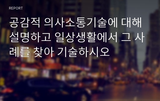 공감적 의사소통기술에 대해 설명하고 일상생활에서 그 사례를 찾아 기술하시오