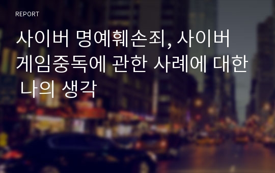 사이버 명예훼손죄, 사이버 게임중독에 관한 사례에 대한 나의 생각