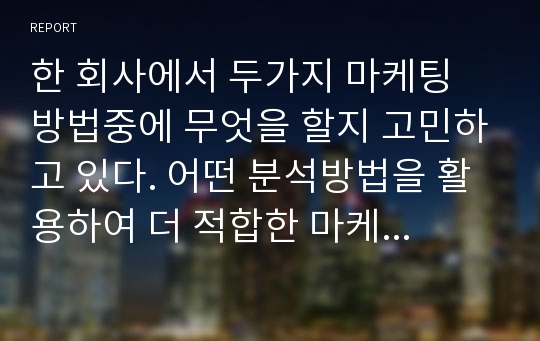 한 회사에서 두가지 마케팅 방법중에 무엇을 할지 고민하고 있다. 어떤 분석방법을 활용하여 더 적합한 마케팅 방법을 선택할 수 있을지 토론해 보자.