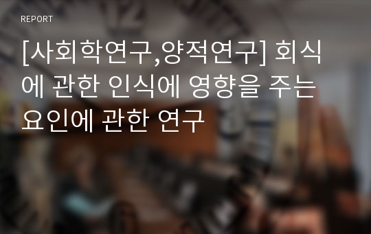 [사회학연구,양적연구] 회식에 관한 인식에 영향을 주는 요인에 관한 연구