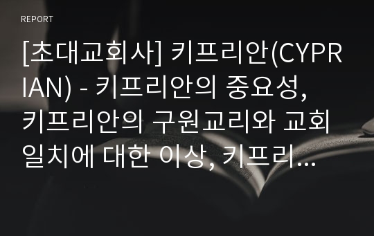 [초대교회사] 키프리안(CYPRIAN) - 키프리안의 중요성, 키프리안의 구원교리와 교회일치에 대한 이상, 키프리안의 유산