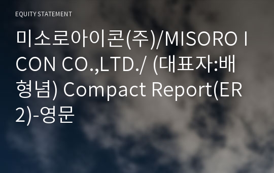 미소로아이콘(주)/MISORO ICON CO.,LTD./ Compact Report(ER2)-영문 기업보고서