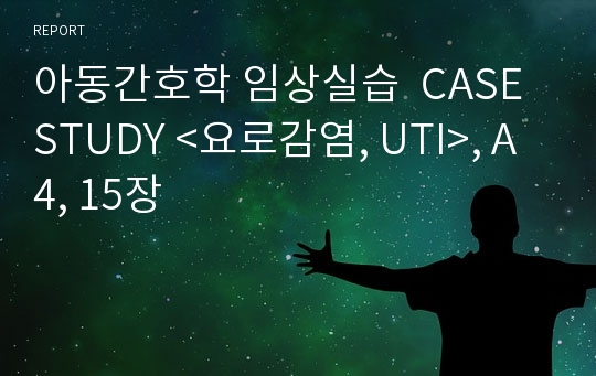 아동간호학 임상실습  CASE STUDY &lt;요로감염, UTI&gt;, A4, 15장