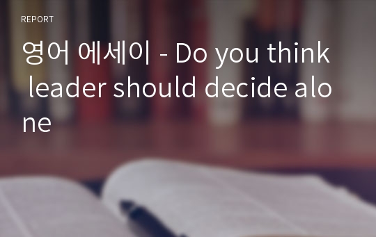 영어 에세이 - Do you think leader should decide alone