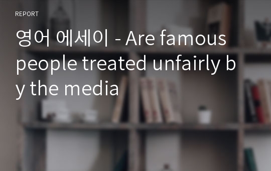 영어 에세이 - Are famous people treated unfairly by the media