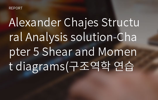 Alexander Chajes Structural Analysis solution-Chapter 5 Shear and Moment diagrams(구조역학 연습문제 풀이-5장 전단력과 모멘트 선도)