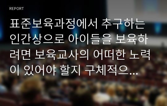 표준보육과정에서 추구하는 인간상으로 아이들을 보육하려면 보육교사의 어떠한 노력이 있어야 할지 구체적으로 기록하시오