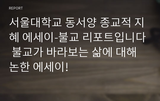 서울대학교 동서양 종교적 지혜 에세이-불교 리포트입니다 불교가 바라보는 삶에 대해 논한 에세이!