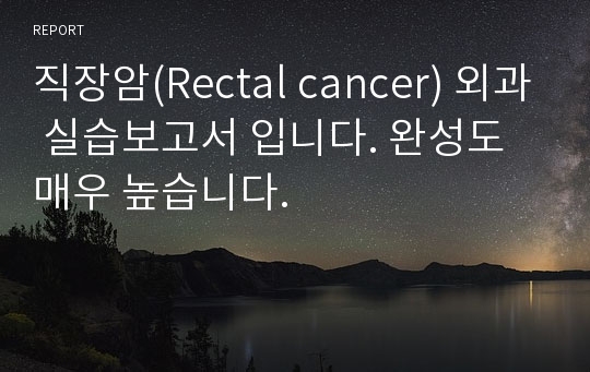 직장암(Rectal cancer) 외과 실습보고서 입니다. 완성도 매우 높습니다.