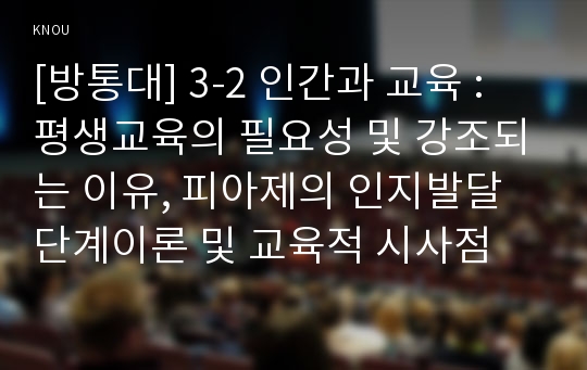 [방통대] 3-2 인간과 교육 : 평생교육의 필요성 및 강조되는 이유, 피아제의 인지발달단계이론 및 교육적 시사점