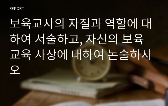 보육교사의 자질과 역할에 대하여 서술하고, 자신의 보육교육 사상에 대하여 논술하시오