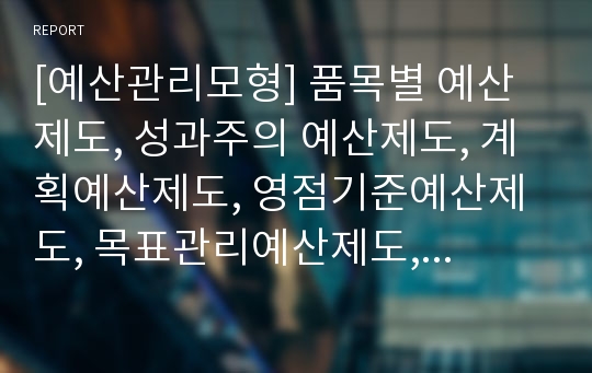 [예산관리모형] 품목별 예산제도, 성과주의 예산제도, 계획예산제도, 영점기준예산제도, 목표관리예산제도, 하향적 예산제도, 결과기준예산제도, 계약예산제도