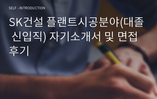 [추천][합격 자기소개서] 2019 SK건설 플랜트시공분야(대졸 신입직) 합격자기소개서, 플랜트시공 합격자소서, 면접족보