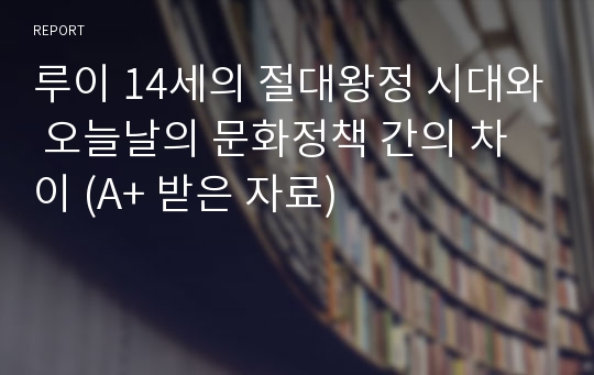 루이 14세의 절대왕정 시대와 오늘날의 문화정책 간의 차이 (A+ 받은 자료)