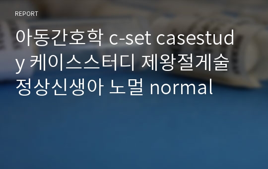 아동간호학 c-set casestudy 케이스스터디 제왕절게술 정상신생아 노멀 normal