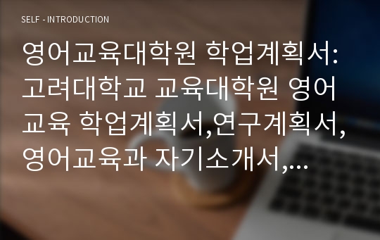 영어교육대학원 학업계획서: 고려대학교 교육대학원 영어교육 학업계획서,연구계획서,영어교육과 자기소개서,수학계획서,고려대학교 영어교육학과 대학원학업계획서,영어영문학과 진학동기