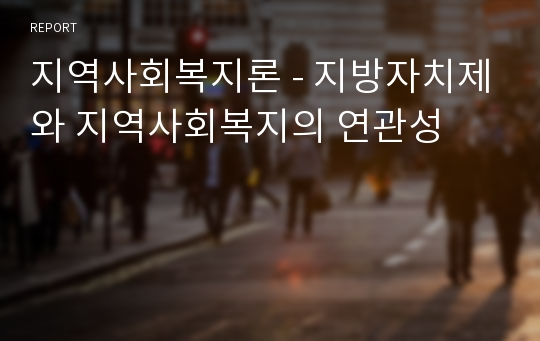 지역사회복지론 - 지방자치제와 지역사회복지의 연관성