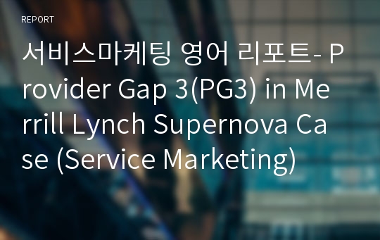 서비스마케팅 영어 리포트- Provider Gap 3(PG3) in Merrill Lynch Supernova Case (Service Marketing)