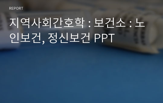 지역사회간호학 : 보건소 : 노인보건, 정신보건 PPT