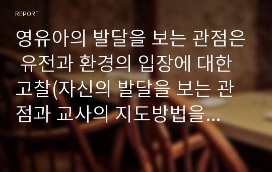 영유아의 발달을 보는 관점은 유전과 환경의 입장에 대한 고찰(자신의 발달을 보는 관점과 교사의 지도방법을 중심으로)