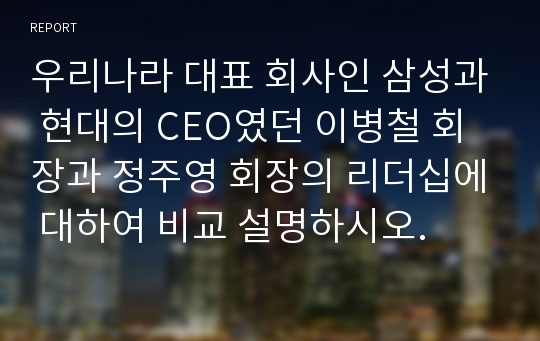 우리나라 대표 회사인 삼성과 현대의 CEO였던 이병철 회장과 정주영 회장의 리더십에 대하여 비교 설명하시오.