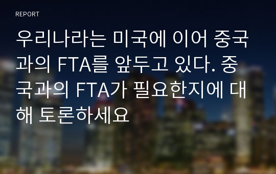 우리나라는 미국에 이어 중국과의 FTA를 앞두고 있다. 중국과의 FTA가 필요한지에 대해 토론하세요