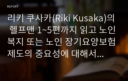 리키 쿠사카(Riki Kusaka)의 헬프맨 1~5편까지 읽고 노인복지 또는 노인 장기요양보험제도의 중요성에 대해서 독후감을 작성하시오.