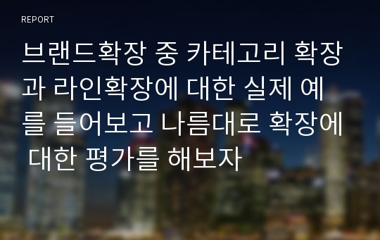 브랜드확장 중 카테고리 확장과 라인확장에 대한 실제 예를 들어보고 나름대로 확장에 대한 평가를 해보자