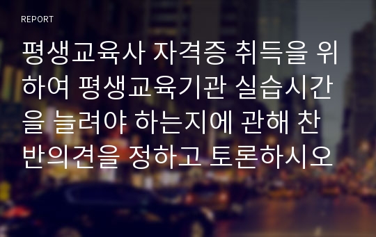 평생교육사 자격증 취득을 위하여 평생교육기관 실습시간을 늘려야 하는지에 관해 찬반의견을 정하고 토론하시오