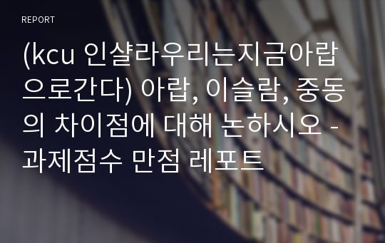 (kcu 인샬라우리는지금아랍으로간다) 아랍, 이슬람, 중동의 차이점에 대해 논하시오 - 과제점수 만점 레포트