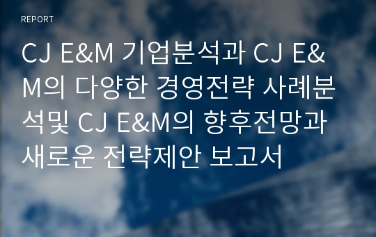 CJ E&amp;M 기업분석과 CJ E&amp;M의 다양한 경영전략 사례분석및 CJ E&amp;M의 향후전망과 새로운 전략제안 보고서