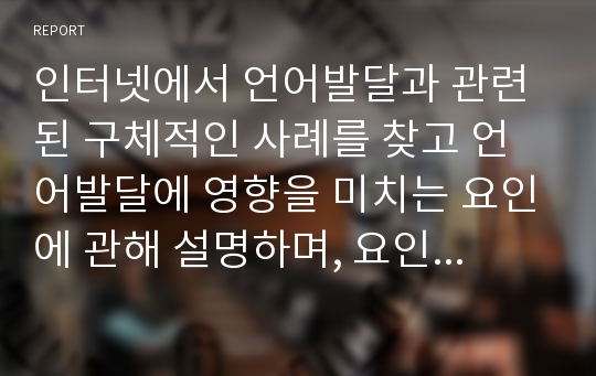 인터넷에서 언어발달과 관련된 구체적인 사례를 찾고 언어발달에 영향을 미치는 요인에 관해 설명하며, 요인의 중요성에 대한 논문 자료(논문의 주요결과)를 함께 제시하시오.