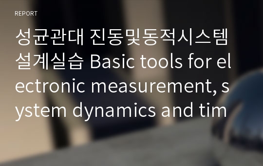 성균관대 진동및동적시스템설계실습 Basic tools for electronic measurement, system dynamics and time-frequency domain measurement