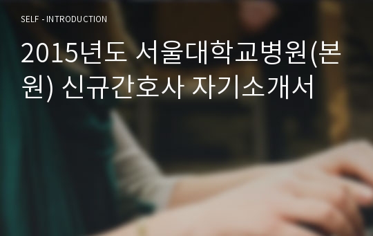 2015년도 서울대학교병원(본원) 신규간호사 자기소개서